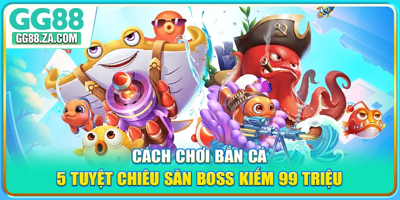 Cách Chơi Bắn Cá - 5 Tuyệt Chiêu Săn Boss Kiếm 99 Triệu
